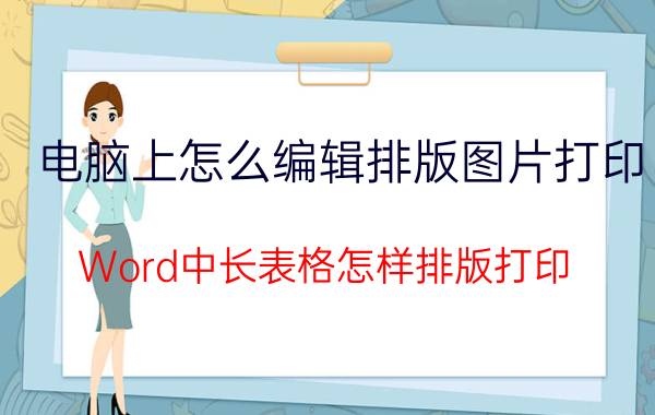 电脑上怎么编辑排版图片打印 Word中长表格怎样排版打印？